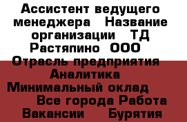 Ассистент ведущего менеджера › Название организации ­ ТД Растяпино, ООО › Отрасль предприятия ­ Аналитика › Минимальный оклад ­ 20 000 - Все города Работа » Вакансии   . Бурятия респ.